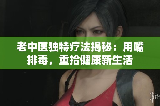 老中医独特疗法揭秘：用嘴排毒，重拾健康新生活
