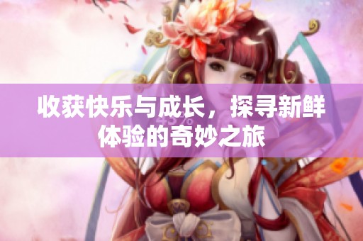收获快乐与成长，探寻新鲜体验的奇妙之旅