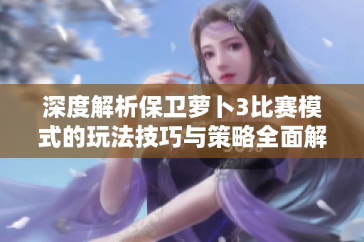 深度解析保卫萝卜3比赛模式的玩法技巧与策略全面解读