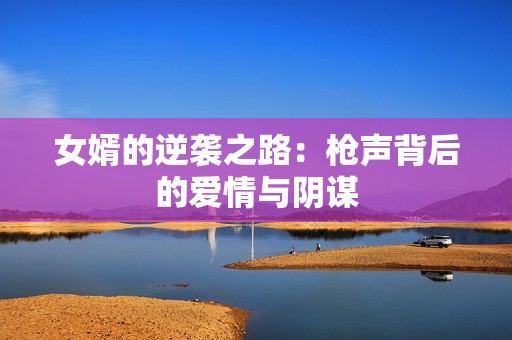 女婿的逆袭之路：枪声背后的爱情与阴谋