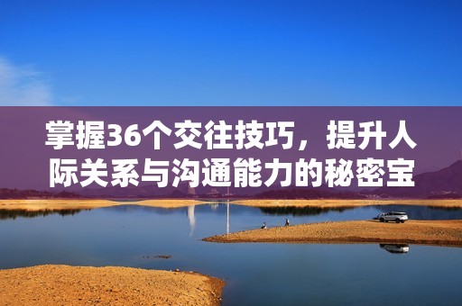 掌握36个交往技巧，提升人际关系与沟通能力的秘密宝典