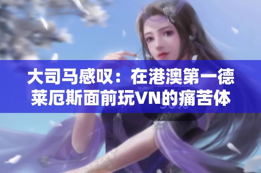 大司马感叹：在港澳第一德莱厄斯面前玩VN的痛苦体验你们知道吗？