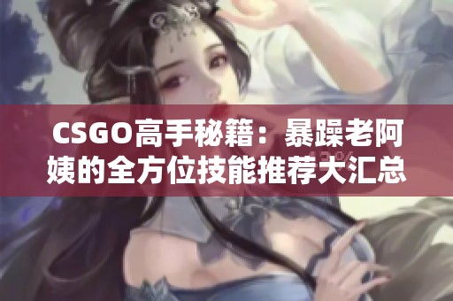 CSGO高手秘籍：暴躁老阿姨的全方位技能推荐大汇总