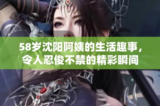 58岁沈阳阿姨的生活趣事，令人忍俊不禁的精彩瞬间