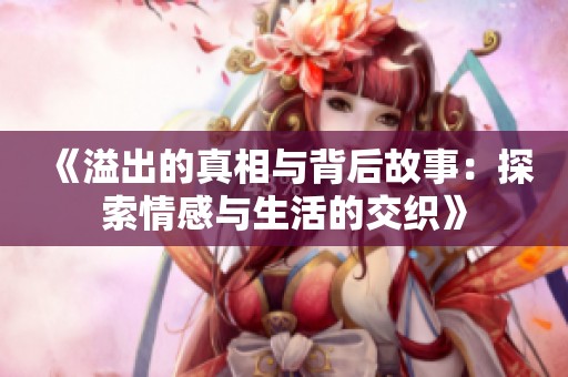 《溢出的真相与背后故事：探索情感与生活的交织》