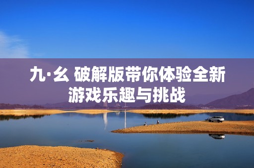 九·幺 破解版带你体验全新游戏乐趣与挑战