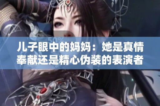 儿子眼中的妈妈：她是真情奉献还是精心伪装的表演者？