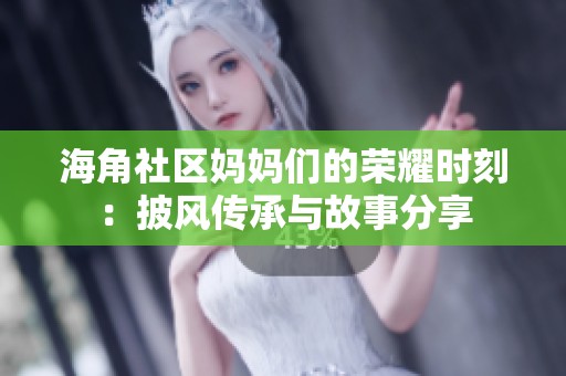 海角社区妈妈们的荣耀时刻：披风传承与故事分享
