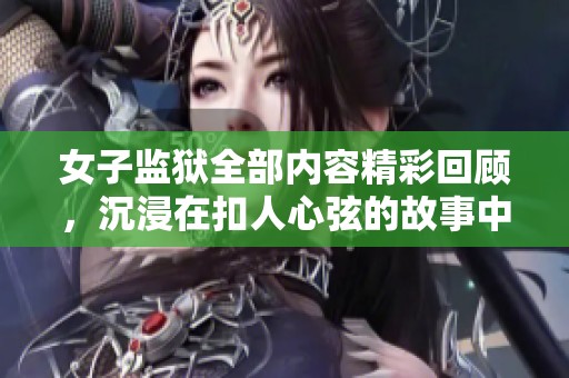 女子监狱全部内容精彩回顾，沉浸在扣人心弦的故事中