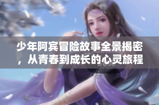 少年阿宾冒险故事全景揭密，从青春到成长的心灵旅程