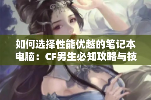 如何选择性能优越的笔记本电脑：CF男生必知攻略与技巧分享