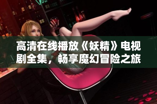 高清在线播放《妖精》电视剧全集，畅享魔幻冒险之旅
