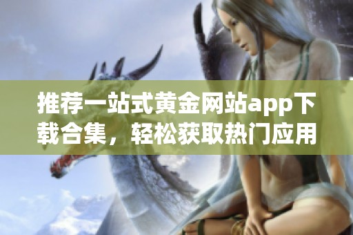 推荐一站式黄金网站app下载合集，轻松获取热门应用与资讯