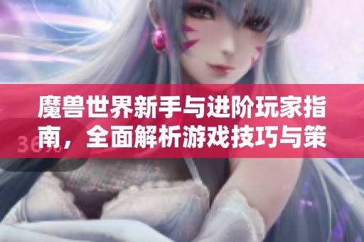 魔兽世界新手与进阶玩家指南，全面解析游戏技巧与策略