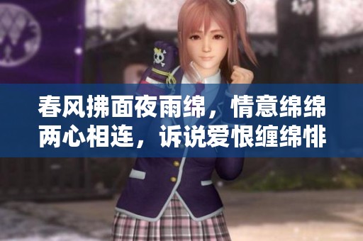 春风拂面夜雨绵，情意绵绵两心相连，诉说爱恨缠绵悱恻之事