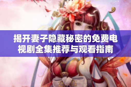 揭开妻子隐藏秘密的免费电视剧全集推荐与观看指南