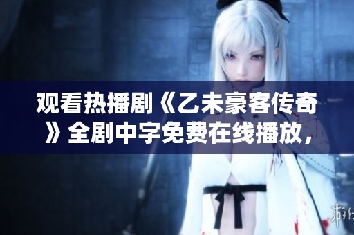 观看热播剧《乙未豪客传奇》全剧中字免费在线播放，尽享精彩剧情与人物演绎