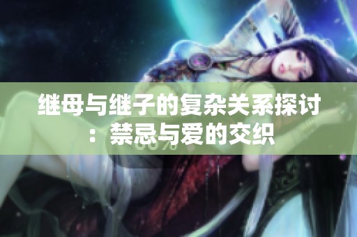 继母与继子的复杂关系探讨：禁忌与爱的交织