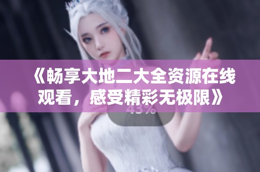 《畅享大地二大全资源在线观看，感受精彩无极限》