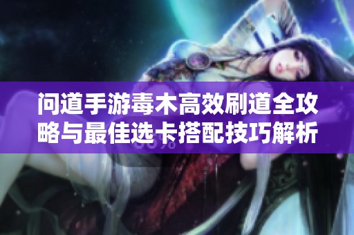 问道手游毒木高效刷道全攻略与最佳选卡搭配技巧解析
