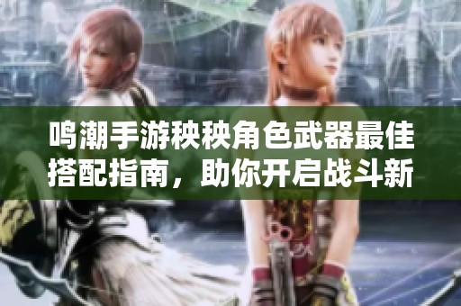 鸣潮手游秧秧角色武器最佳搭配指南，助你开启战斗新篇章