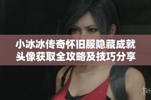 小冰冰传奇怀旧服隐藏成就头像获取全攻略及技巧分享