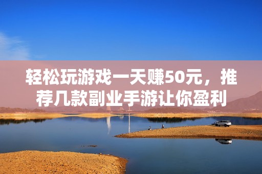 轻松玩游戏一天赚50元，推荐几款副业手游让你盈利