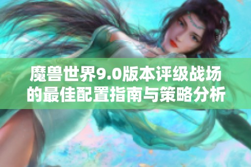 魔兽世界9.0版本评级战场的最佳配置指南与策略分析