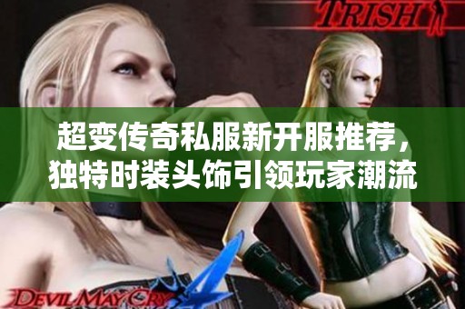 超变传奇私服新开服推荐，独特时装头饰引领玩家潮流选择
