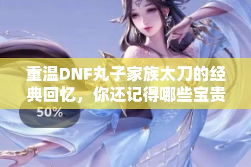 重温DNF丸子家族太刀的经典回忆，你还记得哪些宝贵瞬间吗