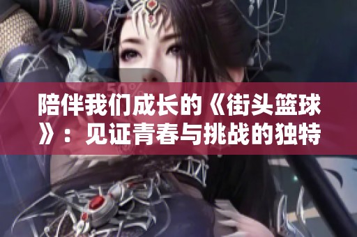 陪伴我们成长的《街头篮球》：见证青春与挑战的独特旅程