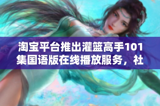 淘宝平台推出灌篮高手101集国语版在线播放服务，社会新闻关注度飙升