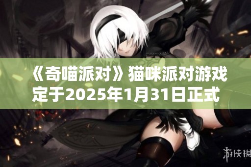 《奇喵派对》猫咪派对游戏定于2025年1月31日正式发售