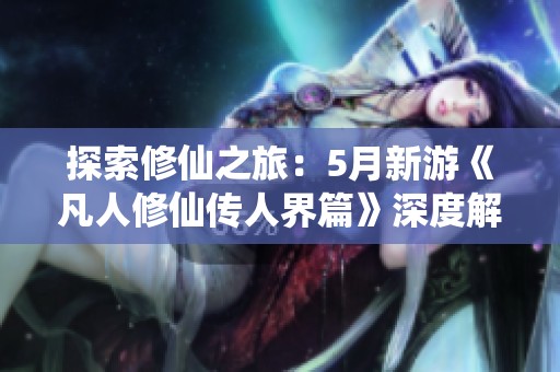 探索修仙之旅：5月新游《凡人修仙传人界篇》深度解析与玩法展示