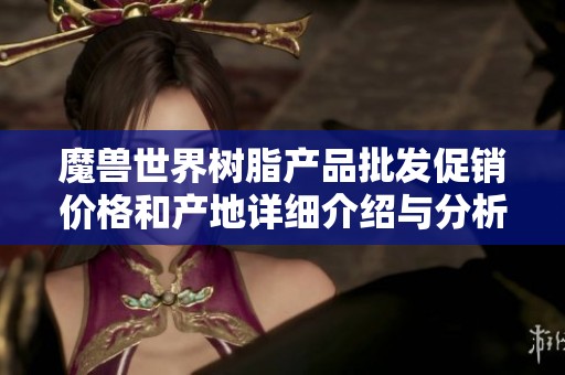 魔兽世界树脂产品批发促销价格和产地详细介绍与分析