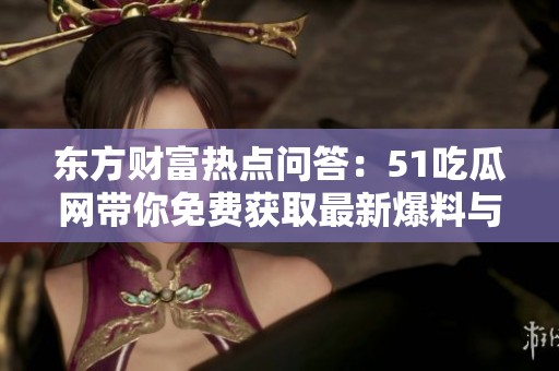 东方财富热点问答：51吃瓜网带你免费获取最新爆料与内幕揭秘