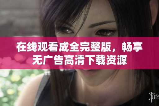 在线观看成全完整版，畅享无广告高清下载资源