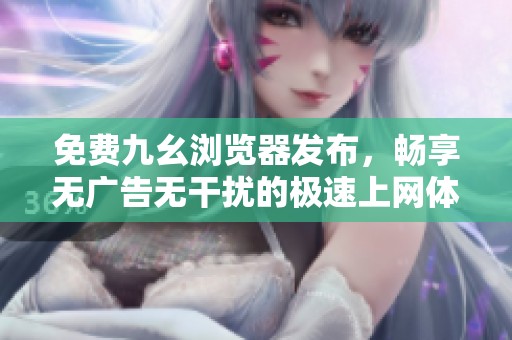 免费九幺浏览器发布，畅享无广告无干扰的极速上网体验