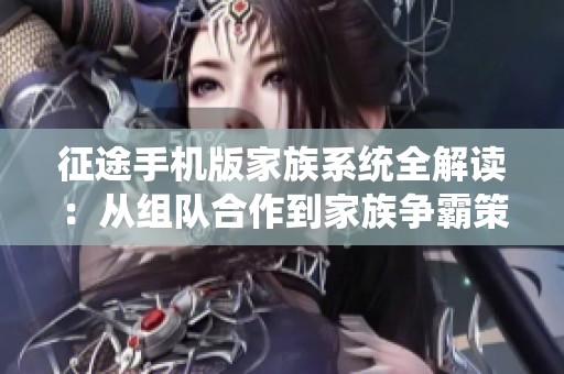 征途手机版家族系统全解读：从组队合作到家族争霸策略指南