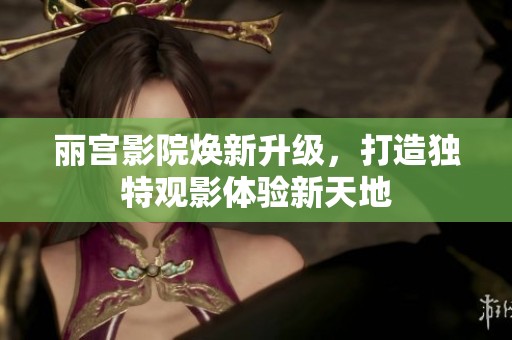 丽宫影院焕新升级，打造独特观影体验新天地