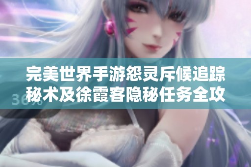 完美世界手游怨灵斥候追踪秘术及徐霞客隐秘任务全攻略探秘