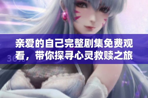 亲爱的自己完整剧集免费观看，带你探寻心灵救赎之旅