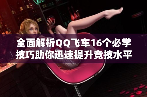 全面解析QQ飞车16个必学技巧助你迅速提升竞技水平