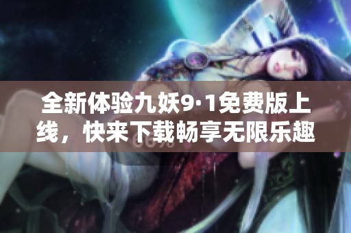 全新体验九妖9·1免费版上线，快来下载畅享无限乐趣！