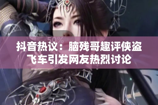 抖音热议：脑残哥趣评侠盗飞车引发网友热烈讨论