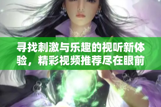 寻找刺激与乐趣的视听新体验，精彩视频推荐尽在眼前