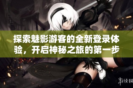 探索魅影游客的全新登录体验，开启神秘之旅的第一步
