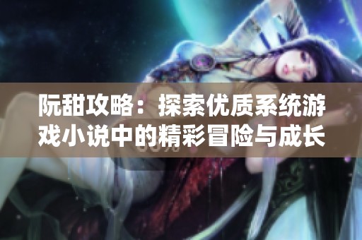 阮甜攻略：探索优质系统游戏小说中的精彩冒险与成长之旅