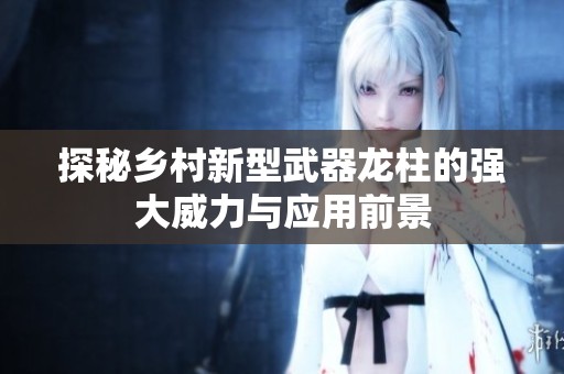 探秘乡村新型武器龙柱的强大威力与应用前景