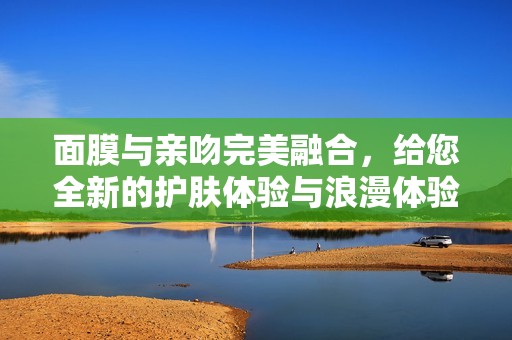 面膜与亲吻完美融合，给您全新的护肤体验与浪漫体验